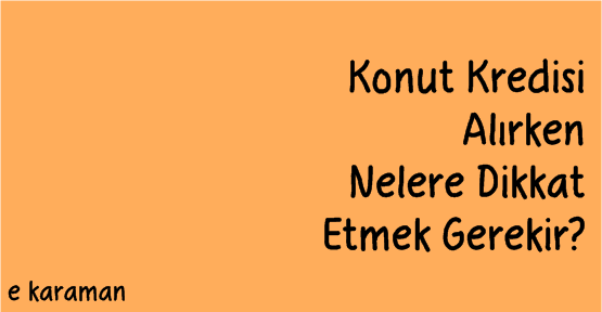 Konut Kredisi Alırken Nelere Dikkat Etmeliyiz?