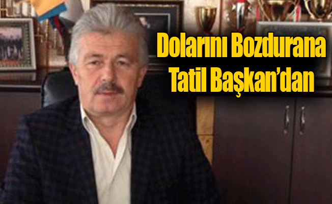 Dolarını Bozdurana Tatil Başkan'dan