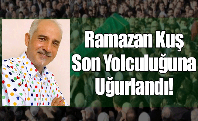 Ramazan Kuş Son Yolculuğuna Uğurlandı!