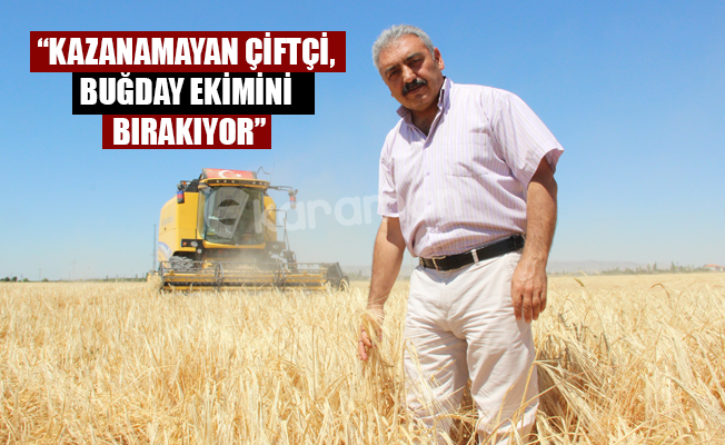 “KAZANAMAYAN ÇİFTÇİ, BUĞDAY EKİMİNİ BIRAKIYOR”