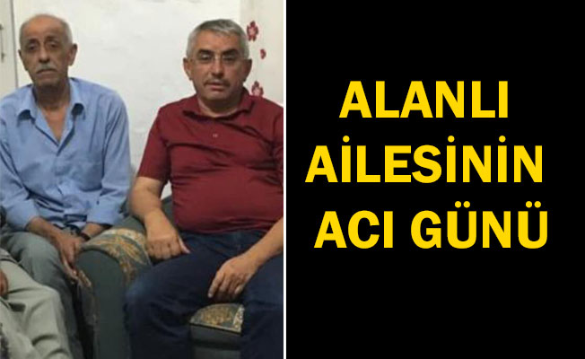 ALANLI AİLESİNİN ACI GÜNÜ