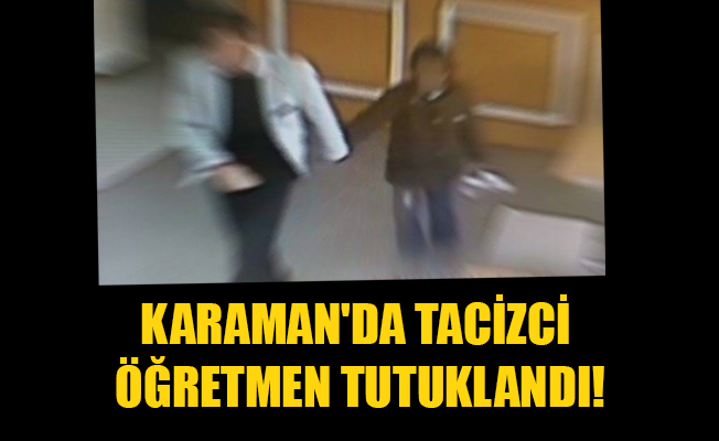 KARAMAN'DA TACİZCİ ÖĞRETMEN TUTUKLANDI!