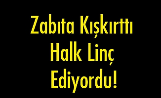 Zabıta Kışkırttı Halk Linç Ediyordu!