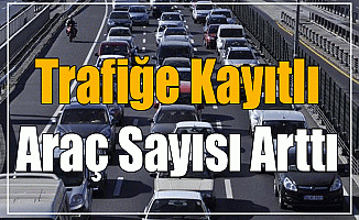 Trafiğe Kayıtlı Araç Sayısı Arttı